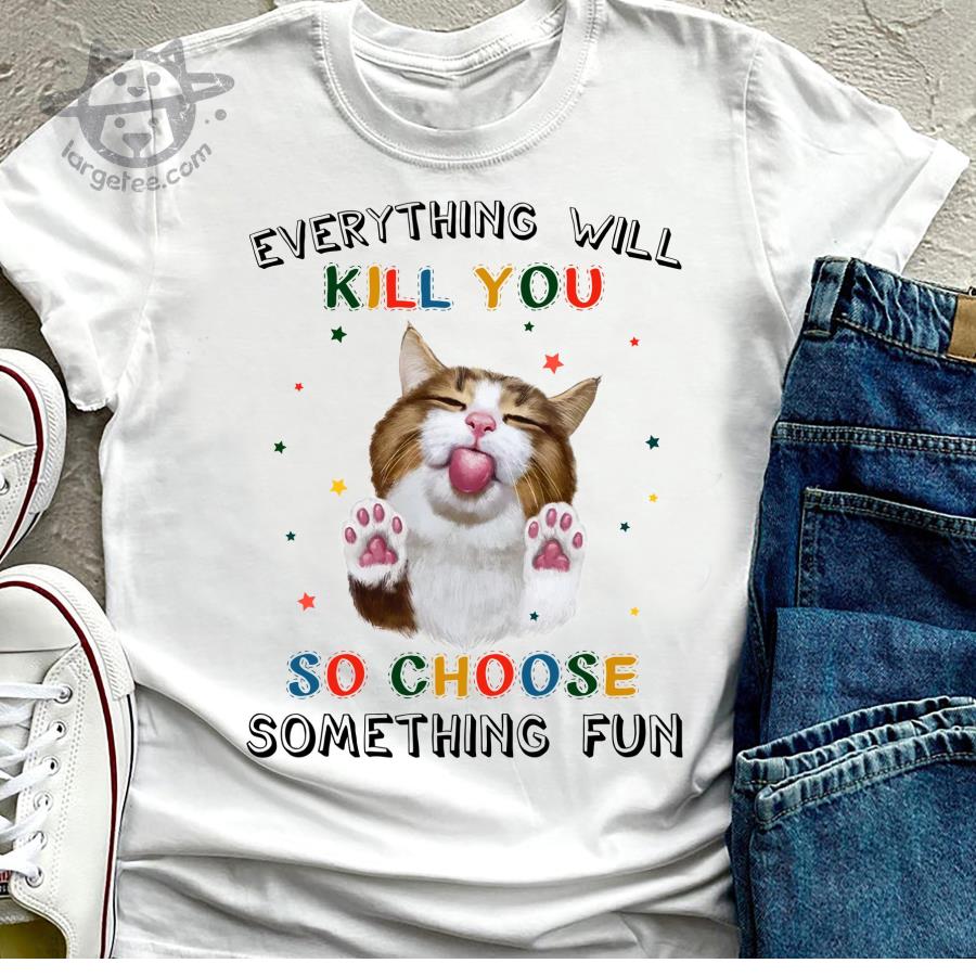 Cat everything will kill you so choose something fun shirt