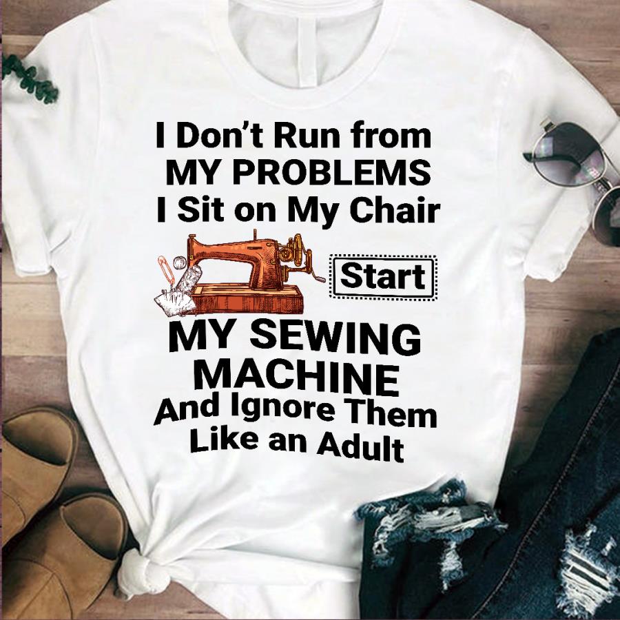 I don_t run from my problems I sit on my chair start My Sewing Machine and Ignore them like an Adult s unisex, hoodie, sweatshirt I don_t run from my problems I sit on my chair start My Sewing Machine and Ignore them like an Adult s unisex, hoodie, sweatshirt