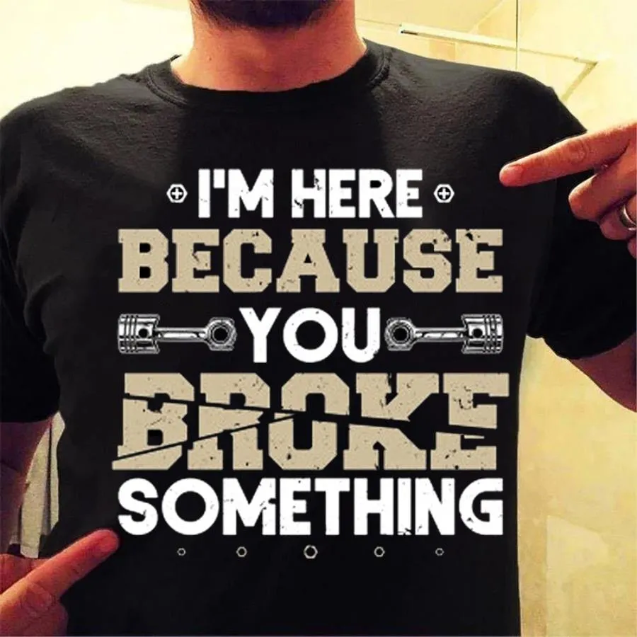 I'm here because you broke something shirt