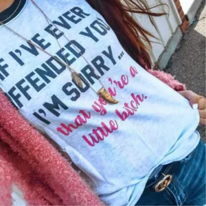 If I've ever offended you i'm sorry that you're a little bitch shirt