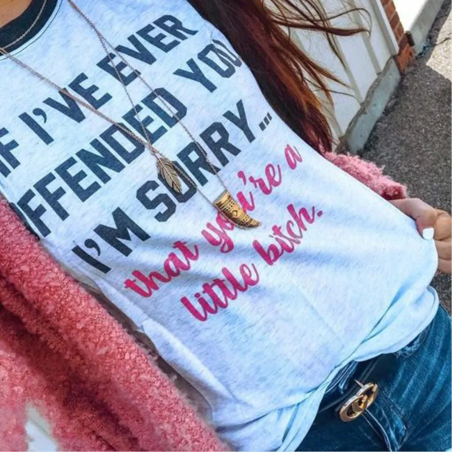 If I've ever offended you i'm sorry that you're a little bitch shirt