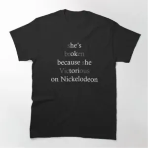 She's broken because she victorious on Nickelodeon shirt