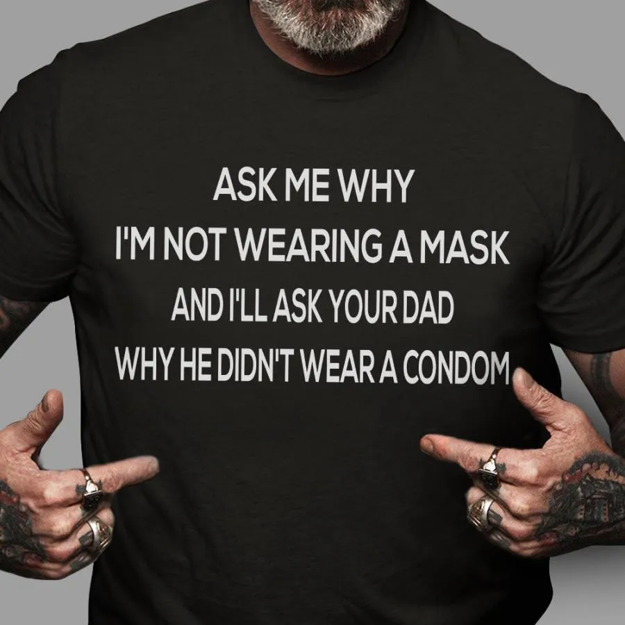Ask me why i'm not wearing a mask and i'll ask your dad why he didn't wear a condom shirt