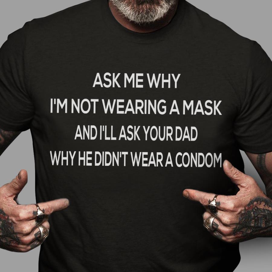 Ask me why i'm not wearing a mask and i'll ask your dad why he didn't wear a condom s unisex, hoodie, sweatshirt Ask me why i'm not wearing a mask and i'll ask your dad why he didn't wear a condom s unisex, hoodie, sweatshirt