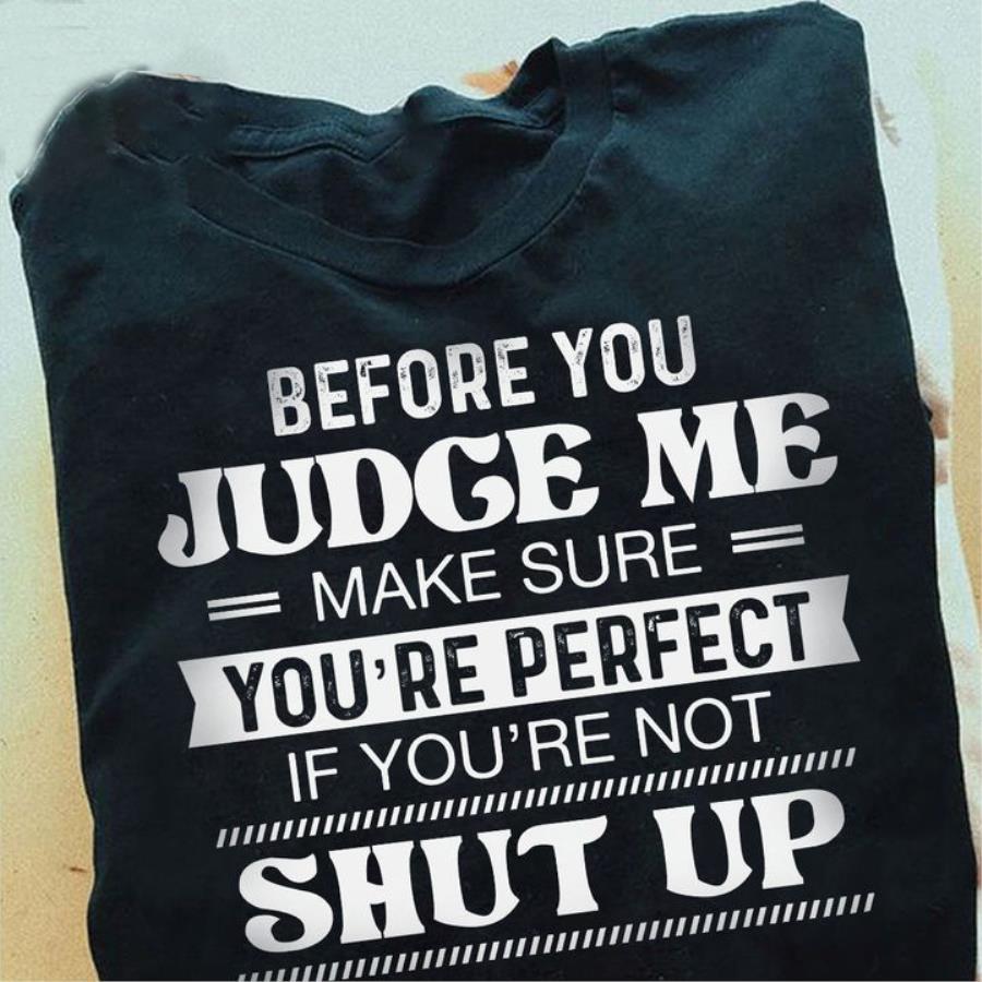 Before you Judge me make sure you're perfect if you're not shut up shirt