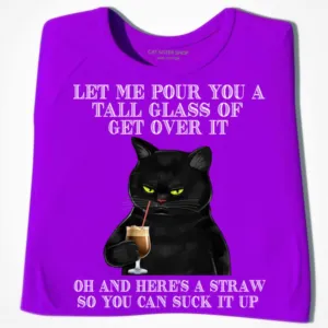 Black cat let me pour you a tall glass of get over it oh and here's a straw so you can suck it up shirt