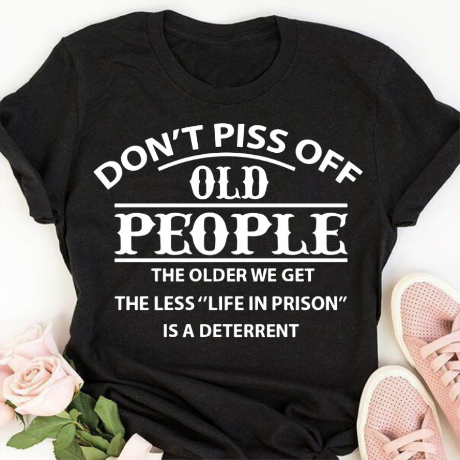 Don't piss off old people the older we get the less life in prison is a deterrent shirt