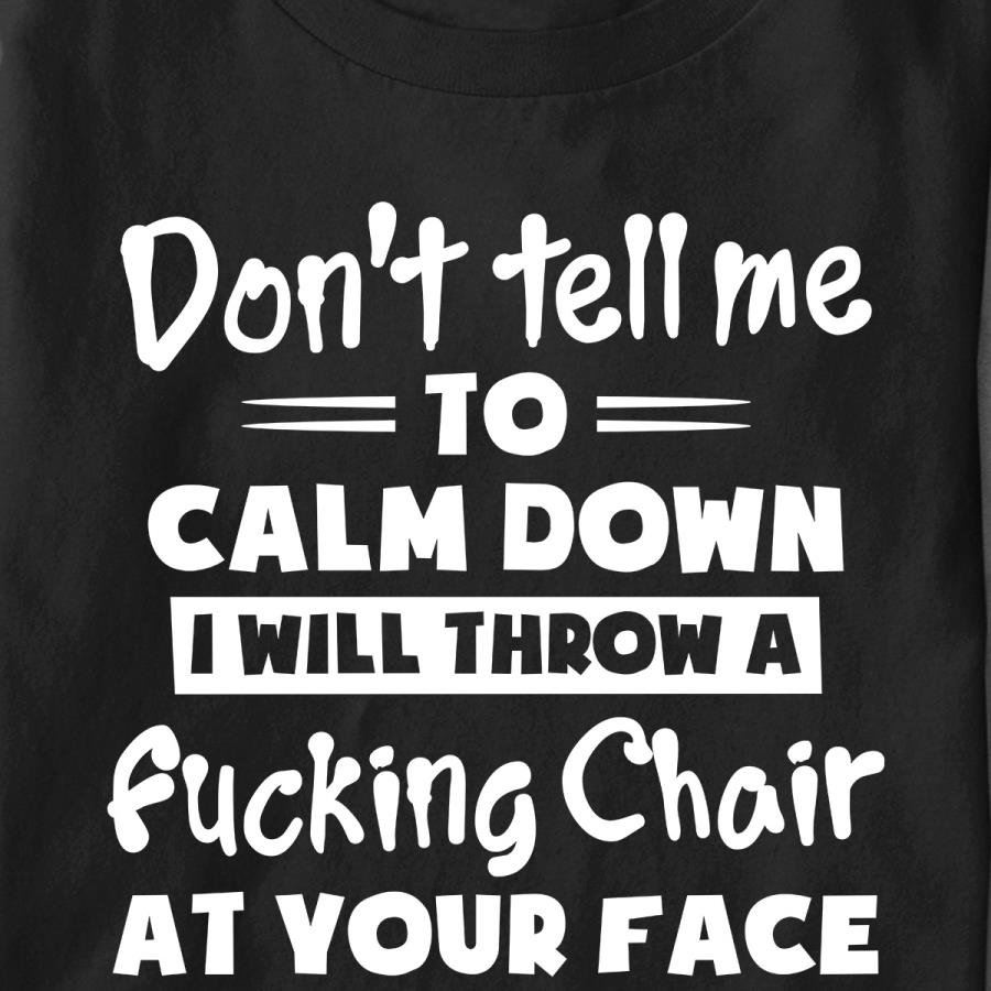 Don't tell me to calm down I will throw a fucking chair at your face s unisex, hoodie, sweatshirt Don't tell me to calm down I will throw a fucking chair at your face s unisex, hoodie, sweatshirt