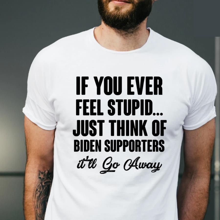 If you ever feel stupid just think of Biden supporters itll go away sweat shirt