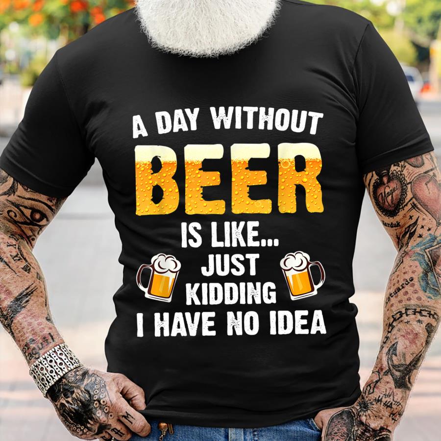 A day without beer is like just kidding I have no idea shirt