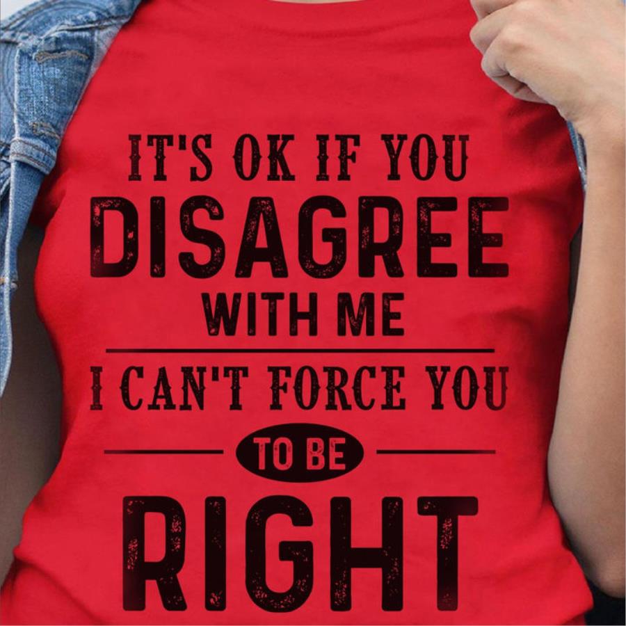 It's ok if you disagree with me I can't force you to be right shirt