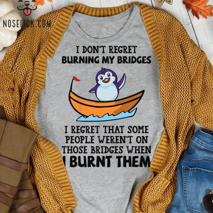 Penguin I don't regret burning my bridges I regret that some people weren't on those bridges when I burnt them shirt