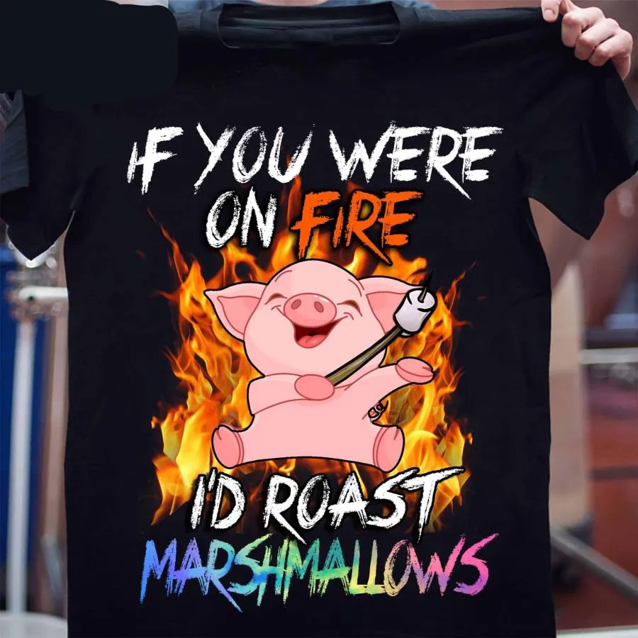 Pig If you were on fire i'd roast marshmallows shirt