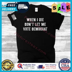 When I die dont let me vote democrat shirt