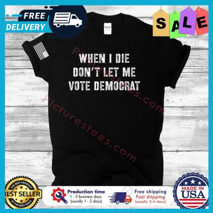 When I die dont let me vote democrat shirt