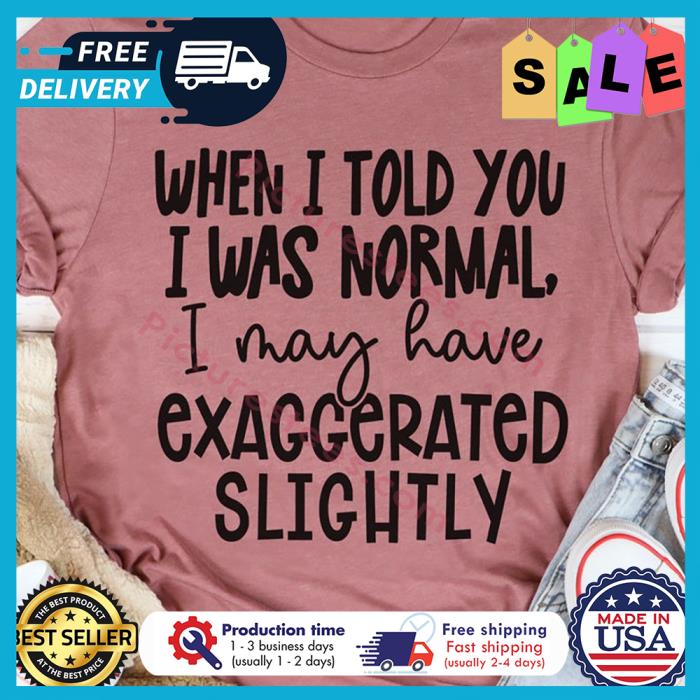 When I told you I was normal I may have exaggerated slightly shirt