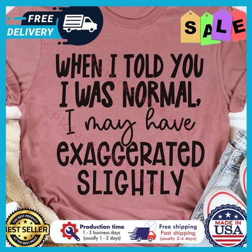 When I told you I was normal I may have exaggerated slightly s unisex, hoodie, sweatshirt