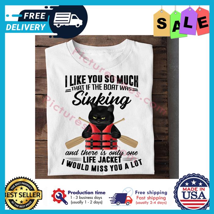 Awesome black cat I like you so much that if the boat was sinking and there is only one life jacket I would miss you a lot shirt Awesome black cat I like you so much that if the boat was sinking and there is only one life jacket I would miss you a lot shirt