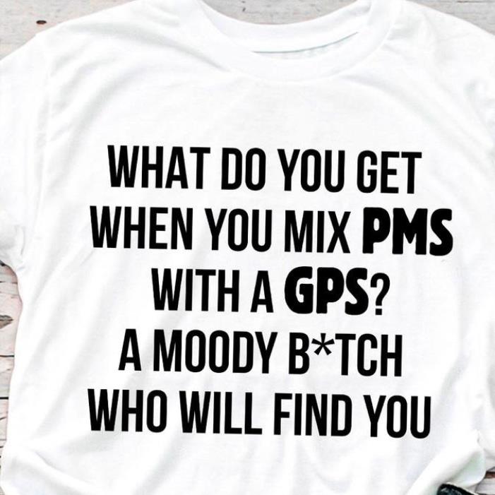 Get What do you get when you mix PMS with GPS a moody bitch who will find you shirt For Free Shipping • Podxmas