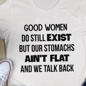 GOOD WOMEN DO STILL EXIST BUT OUR STOMACHS AIN'T FLAT AND WE TALK BACK SHIRT unisex, hoodie, sweatshirt
