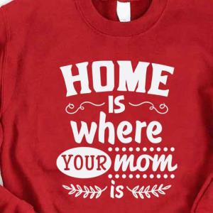 Home Is Where Your Mom Is Happy Mother day Shirt unisex, hoodie, sweatshirt Home Is Where Your Mom Is Happy Mother day Shirt unisex, hoodie, sweatshirt