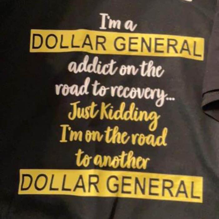 I'm a Dollar General addict on the road to recovery Just kidding I'm in the road to another Shirt