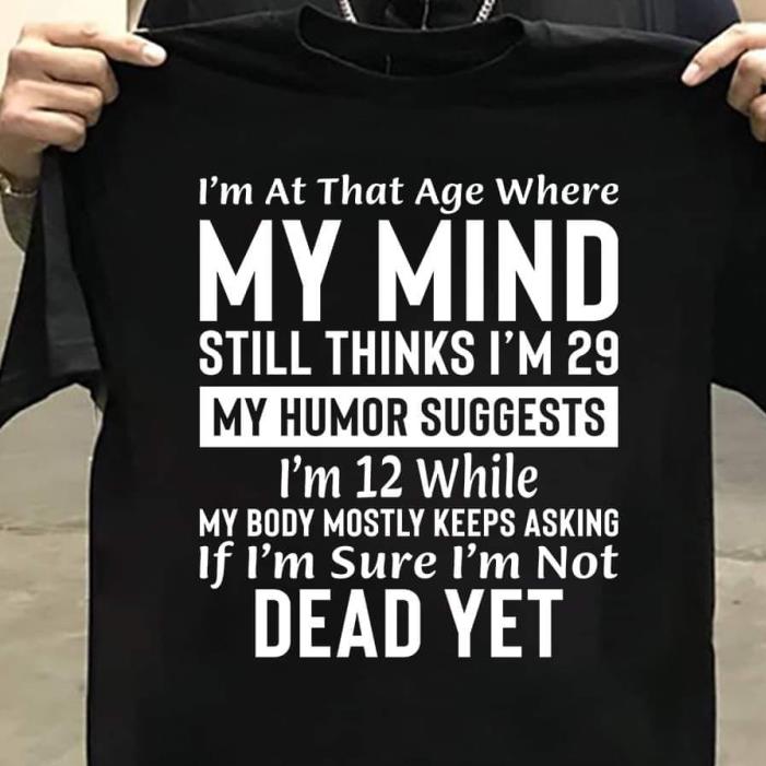 I'm At Age Where My Mind Still Thinks I'm 29 My Humor Suggests I'm 12 While My Body mostly keeps asking Shirt