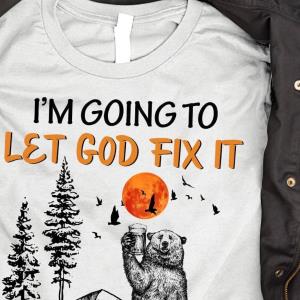 I'm Going To Let God Fix It Because If I Fix It I'm Going to Jail Bear Drinking Shirt unisex, hoodie, sweatshirt