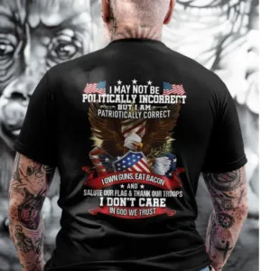 I may not be politically incorrect But I am patriotically correct-Shirt