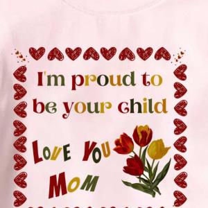 I’m Proud To Be Your Child Love You mon Happy Mothers Day Heart Shirt unisex, hoodie, sweatshirt I’m Proud To Be Your Child Love You mon Happy Mothers Day Heart Shirt unisex, hoodie, sweatshirt