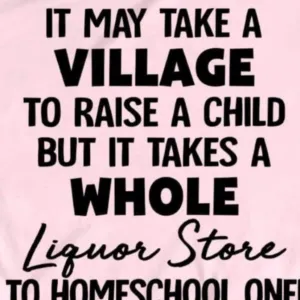 It May Take A Village To Raise A Child But It Takes A Whole Liquor Store To Homeschool one Shirt