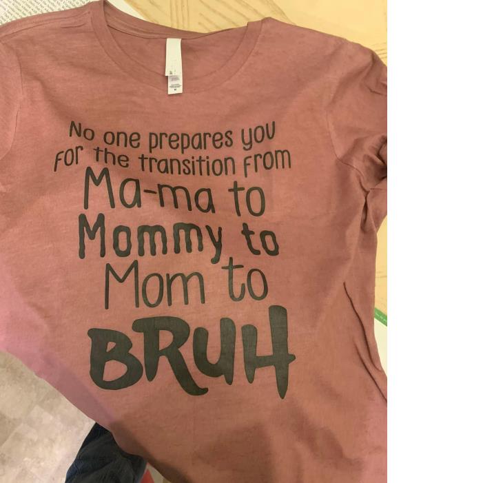 No one prepare you For the transition from Ma-ma to Mommy to mom to Bruh Shirt