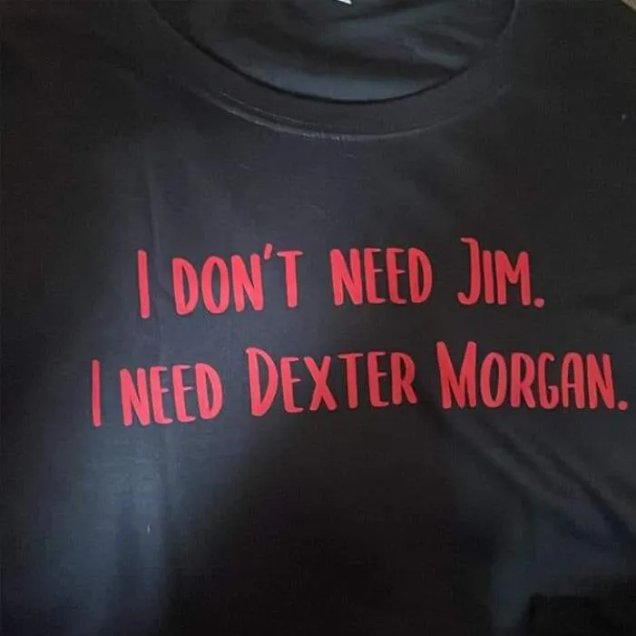 I don't need Jim I need Dexter Morgan Shirt