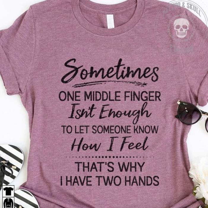 Sometimes One Middle Finger Isn't Enough To Let Someone Know How I Feed That's Why I Have Two Hands Shirt