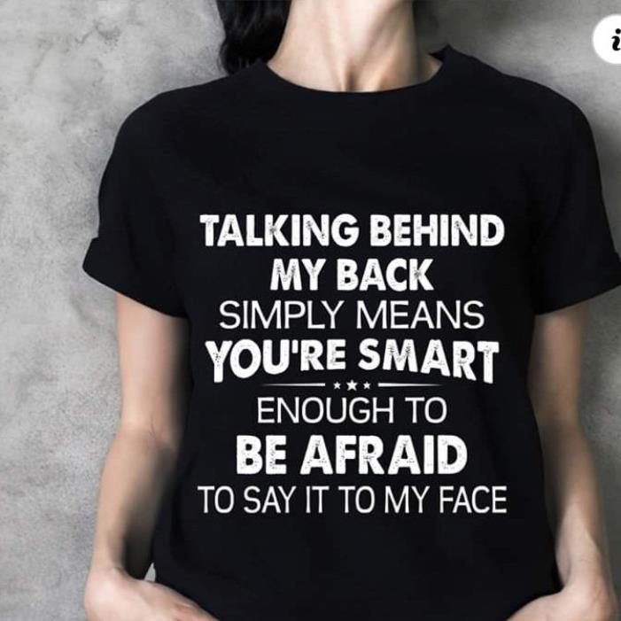Talking Behind My Back Simple Means You're Smart Enough To Be Afraid To Say It To My Face Shirt