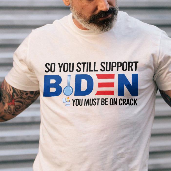 YOU STILL SUPPORT BIDEN - YOU MUST ME ON CRACK-Shirt