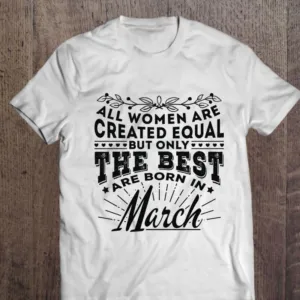 All Women Are Created Equal But Only The Best Are Born In March Shirt