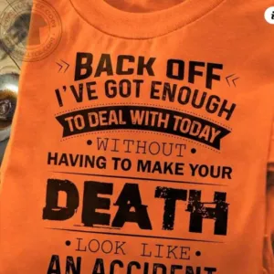 Back Off I've Got Enough To Deal With Today Without Having To Make Your Death Look Like An Accident Shirt