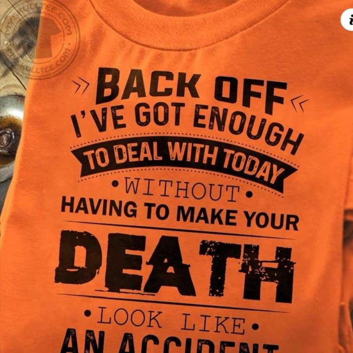 Back Off I've Got Enough To Deal With Today Without Having To Make Your Death Look Like An Accident Shirt