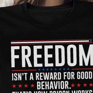 Freedom Isn't A Reward For Good Behavior That's How Prison Works Shirt unisex, hoodie, sweatshirt