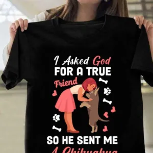 I Asked God For A True Friend So He Sent Me A chihuahua Shirt