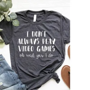 I Don't Always Play Video Games Oh Wait Yes I Do Shirt
