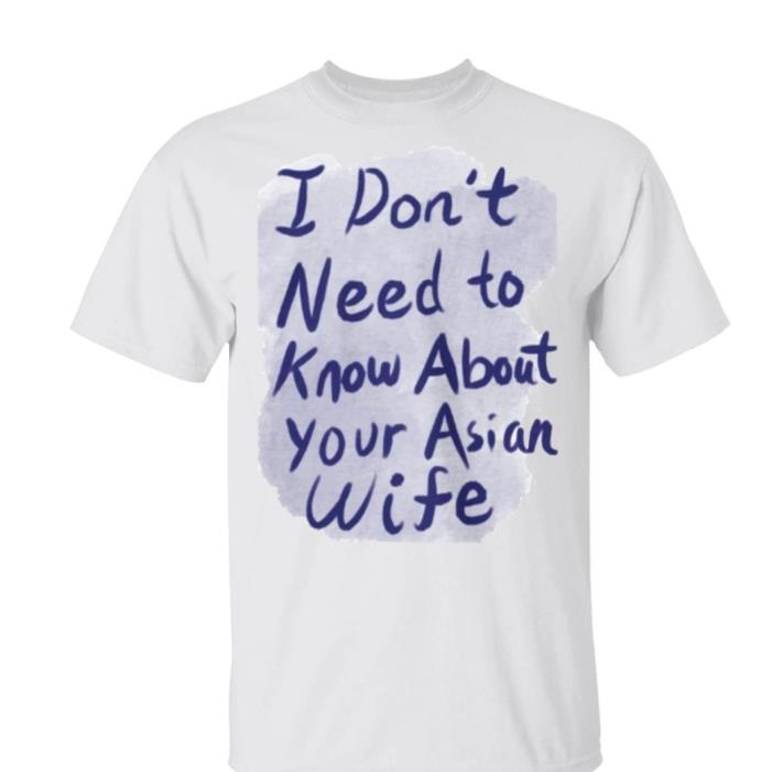 I don't Need to know about your asian wife shirt