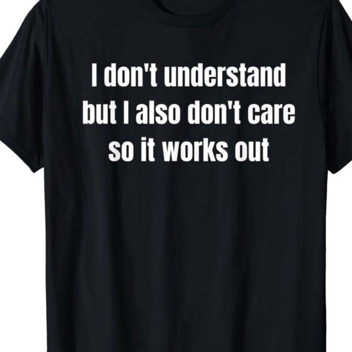 I don't understand but i also don't care so it works out shirt