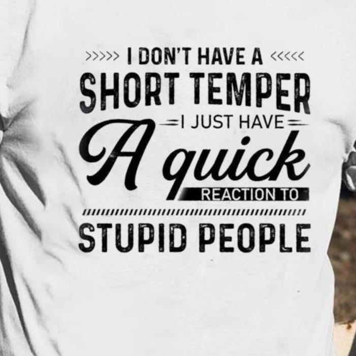I Don’t Have A Short Temper I Just Have A Quick Reaction To Stupid People Shirt