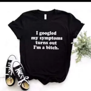 I Googled my symptoms turns out I'm a bitch Shirt