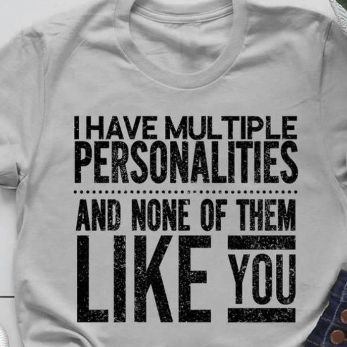 I Have Multiple Personalities And None Of Them Like You Shirt