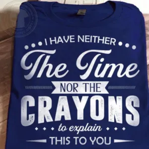 I have neither the time nor the crayons to explain this to you shirt