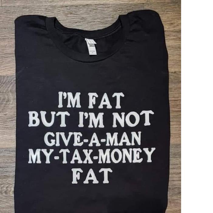 I'm Fat But I'm Not Give A Man My Tax Money Fat Shirt