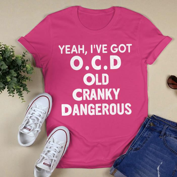 I'VE GOT O.C.D OLD CRANKY DANGEROUS SHIRT